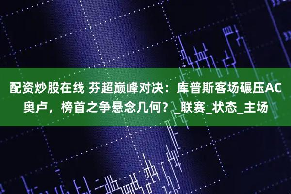 配资炒股在线 芬超巅峰对决：库普斯客场碾压AC奥卢，榜首之争悬念几何？_联赛_状态_主场