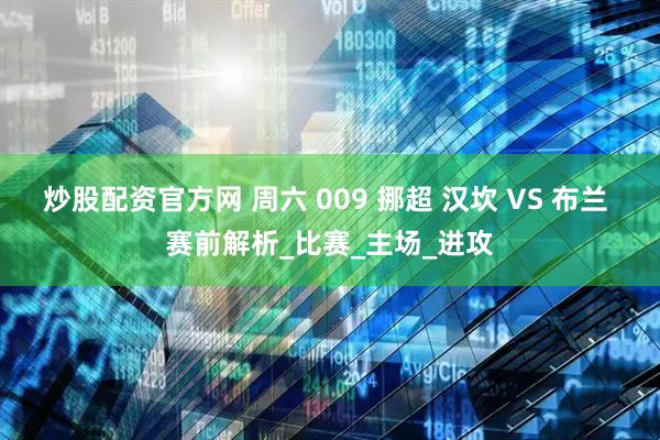 炒股配资官方网 周六 009 挪超 汉坎 VS 布兰 赛前解析_比赛_主场_进攻