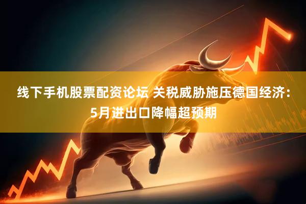 线下手机股票配资论坛 关税威胁施压德国经济：5月进出口降幅超预期