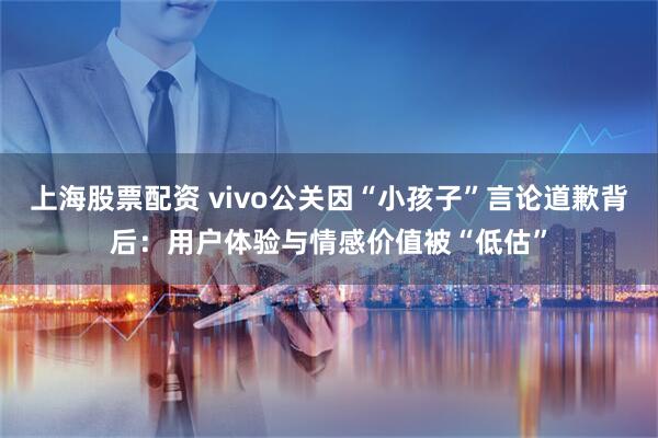 上海股票配资 vivo公关因“小孩子”言论道歉背后：用户体验与情感价值被“低估”