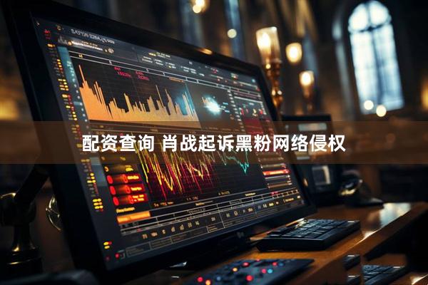 配资查询 肖战起诉黑粉网络侵权