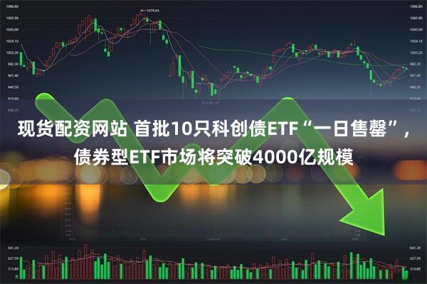 现货配资网站 首批10只科创债ETF“一日售罄”，债券型ETF市场将突破4000亿规模