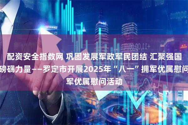 配资安全指数网 巩固发展军政军民团结 汇聚强国强军磅礴力量——罗定市开展2025年“八一”拥军优属慰问活动
