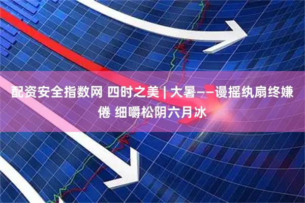 配资安全指数网 四时之美 | 大暑——谩摇纨扇终嫌倦 细嚼松阴六月冰