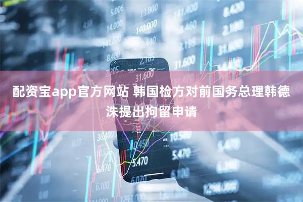 配资宝app官方网站 韩国检方对前国务总理韩德洙提出拘留申请
