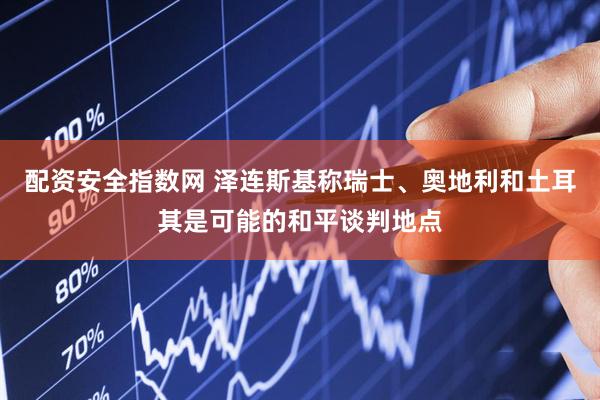 配资安全指数网 泽连斯基称瑞士、奥地利和土耳其是可能的和平谈判地点