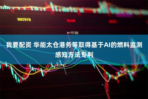 我要配资 华能太仓港务等取得基于AI的燃料监测感知方法专利