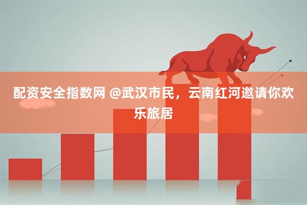 配资安全指数网 @武汉市民，云南红河邀请你欢乐旅居