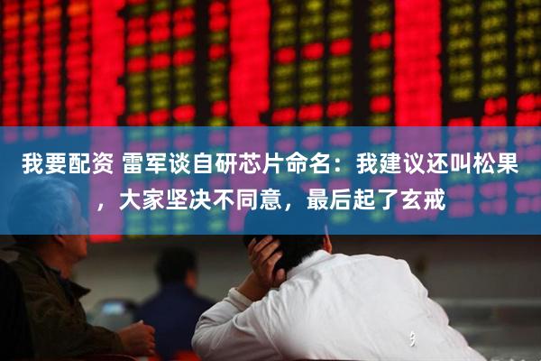 我要配资 雷军谈自研芯片命名：我建议还叫松果，大家坚决不同意，最后起了玄戒