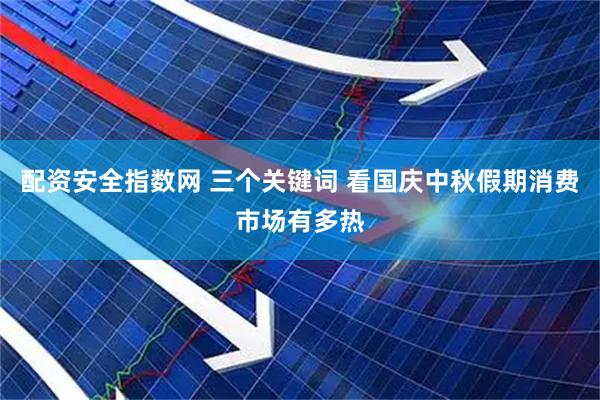 配资安全指数网 三个关键词 看国庆中秋假期消费市场有多热