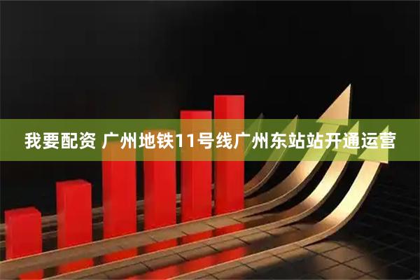 我要配资 广州地铁11号线广州东站站开通运营