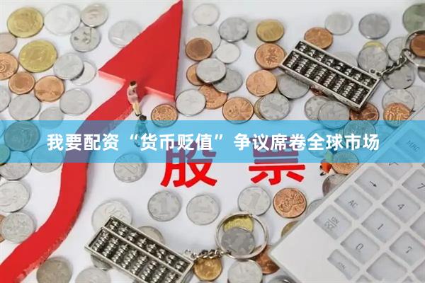 我要配资 “货币贬值” 争议席卷全球市场