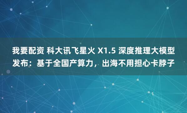 我要配资 科大讯飞星火 X1.5 深度推理大模型发布：基于全国产算力，出海不用担心卡脖子