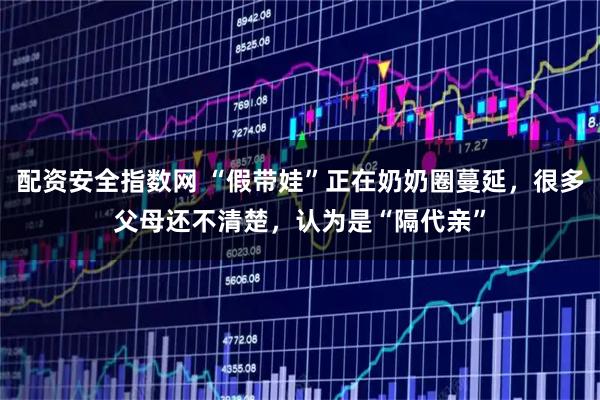 配资安全指数网 “假带娃”正在奶奶圈蔓延，很多父母还不清楚，认为是“隔代亲”