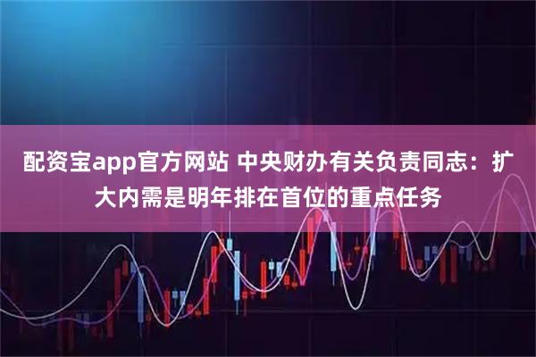 配资宝app官方网站 中央财办有关负责同志：扩大内需是明年排在首位的重点任务