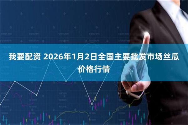 我要配资 2026年1月2日全国主要批发市场丝瓜价格行情