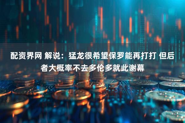 配资界网 解说：猛龙很希望保罗能再打打 但后者大概率不去多伦多就此谢幕